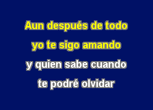 Aun despue'zs de todo

yo te sigo amando

y quien sabe cuando

te podrt'e olvidar