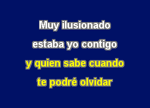 Muy ilusionado

estaba yo contigo

y quien sabe cuando

te podrt'e olvidar