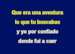 Que era una aventura

lo que tu buscabas

y yo por confiado

donde fui a caer