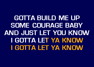 GO'ITA BUILD ME UP
SOME COURAGE BABY
AND JUST LET YOU KNOW
I GO'ITA LET YA KNOW
I GO'ITA LET YA KNOW