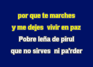 por que te marches

y me dejes vivir en paz

Pobre lefia de pirul

que no sirves ni pa'rder