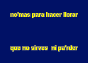 no'mas para hacer llorar

que no sirves ni pa'rder