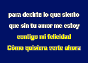 para decirte lo que siento
que sin tu amor me estoy
contigo mi felicidad

Cbmo quisiera verte ahora