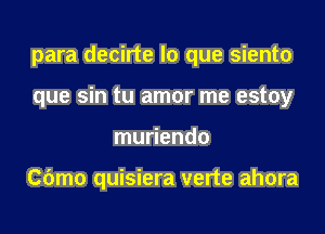 para decirte lo que siento

que sin tu amor me estoy
muriendo

Cdmo quisiera verte ahora