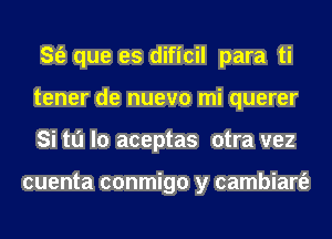 S(e que es dificil para ti
tener de nuevo mi querer
Si to lo aceptas otra vez

cuenta conmigo y cambiart'e