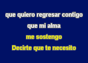 que quiero regresar contigo

que mi alma
me sostengo

Decirte que te necesito