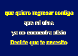 que quiero regresar contigo
que mi alma
ya no encuentra alivio

Decirte que te necesito