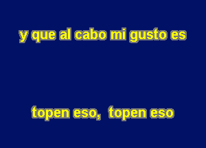 y que al cabo mi gusto es

topen eso, topen eso