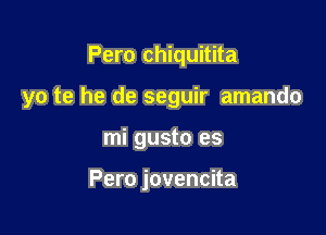 Pero chiquitita

yo te he de seguir amando

mi gusto es

Pero jovencita