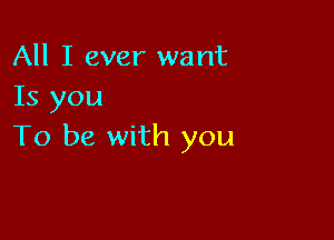 All I ever want
Is you

To be with you