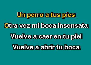 Un perro a tus pies
Otra vez mi boca insensata
Vuelve a caer en tu piel

Vuelve a abrir tu boca