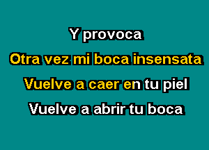 Y provoca

Otra vez mi boca insensata
Vuelve a caer en tu piel

Vuelve a abrir tu boca