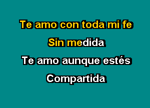 Te amo con toda mi fe

Sin medida

Te amo aunque estt'es

Compartida