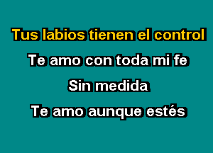 Tus Iabios tienen el control
Te amo con toda mi fe

Sin medida

Te amo aunque estt'as