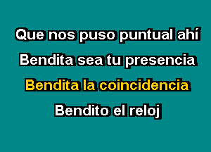 Que nos puso puntual ahi
Bendita sea tu presencia
Bendita la coincidencia

Bendito el reloj