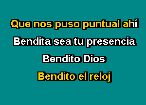 Que nos puso puntual ahi
Bendita sea tu presencia

Bendito Dios

Bendito el reloj