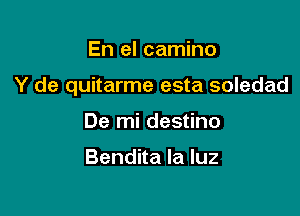 En el camino

Y de quitarme esta soledad

De mi destino

Bendita la luz