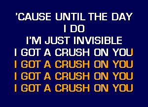 'CAUSE UNTIL THE DAY
I DO
I'M JUST INVISIBLE
I GOT A CRUSH ON YOU
I GOT A CRUSH ON YOU
I GOT A CRUSH ON YOU
I GOT A CRUSH ON YOU