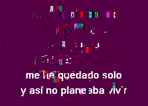 me'luifquedado solo
y asi no plarta aba Iiv'r