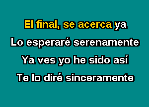 El final, 5e acerca ya
Lo esperargz serenamente
Ya ves yo he sido asi

Te lo dirgz sinceramente