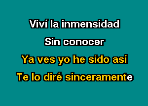 Vivi la inmensidad

Sin conocer

Ya ves yo he sido asi

Te lo dirc'e sinceramente