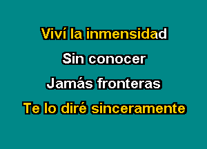 Vivi la inmensidad
Sin conocer

J amas fronteras

Te lo dirc'e sinceramente