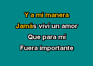 Y a mi manera
Jamas Vivi un amor

Que para mi

Fuera importante