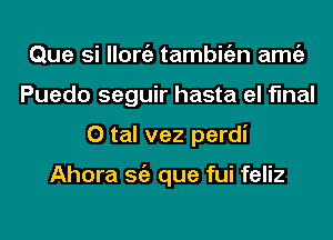 Que si llorgz tambitizn amgz
Puedo seguir hasta el final
0 tal vez perdi

Ahora Stiz que fui feliz