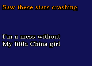 Saw these stars crashing

I m a mess without
IVIy little China girl