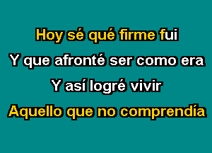 Hoy Stiz qugz flrme fui
Y que afronttgz ser como era
Y asi logniz vivir

Aquello que no comprendia