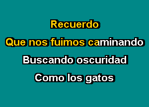 Recuerdo
Que nos fuimos caminando

Buscando oscuridad

Como los gatos