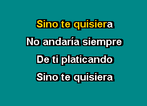 Sino te quisiera

No andaria siempre

De ti platicando

Sino te quisiera