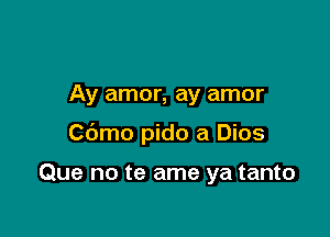 Ay amor, ay amor

Cbmo pido a Dios

Que no te ame ya tanto