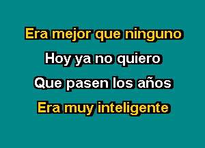 Era mejor que ninguno
Hoy ya no quiero

Que pasen los afms

Era muy inteligente