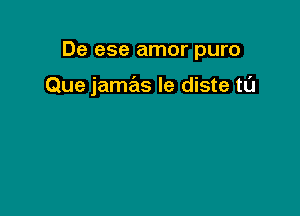 De ese amor puro

Que jamas le diste t0