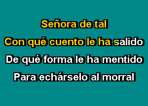 SeFIora de tal
Con qugz cuento le ha salido
De qugz forma le ha mentido

Para echarselo al morral
