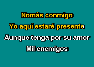Nomas conmigo

Yo aqui estarie presente

Aunque tenga por su amor

Mil enemigos