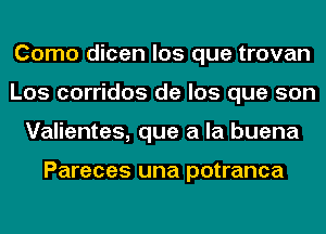 Como dicen los que trovan
Los corridos de los que son
Valientes, que a la buena

Pareces una potranca