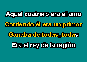 Aquel cuatrero era el amo
Corriendo a era un primor
Ganaba de todas, todas

Era el rey de la regic'm