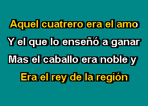 Aquel cuatrero era el amo
Y el que lo enseFIc') a ganar
Mas el caballo era noble y

Era el rey de la regic'm