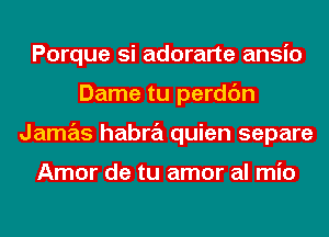 Porque si adorarte ansio
Dame tu perdc'm
Jamas habra quien separe

Amor de tu amor al mio