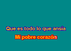 Que es todo lo que ansia

Mi pobre corazc'm