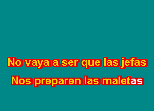 No vaya a ser que las jefas

Nos preparen las maletas