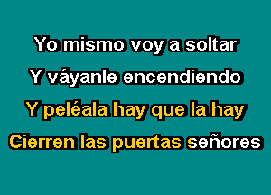 Yo mismo voy a soltar
Y Vayanle encendiendo
Y peltizala hay que la hay

Cierren las puertas seFIores