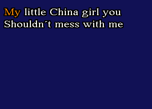 My little China girl you
Shouldn't mess with me