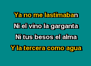 Ya no me lastimaban

Ni el vino Ia garganta

Ni tus besos el alma

Y la tercera como agua