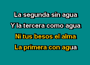 La segunda sin agua
Y la tercera como agua

Ni tus besos el alma

La primera con agua

g