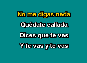 No me digas nada
Que'adate callada

Dices que te vas

Y te vas y te vas