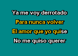 Ya me voy derrotado

Para nunca volver

El amor que yo quise

No me quiso querer