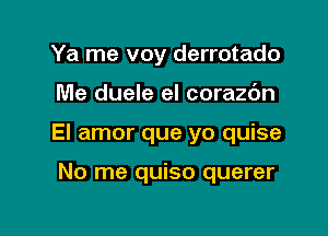 Ya me voy derrotado

Me duele el corazc'm

El amor que yo quise

No me quiso querer